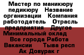Мастер по маникюру-педикюру › Название организации ­ Компания-работодатель › Отрасль предприятия ­ Другое › Минимальный оклад ­ 1 - Все города Работа » Вакансии   . Тыва респ.,Ак-Довурак г.
